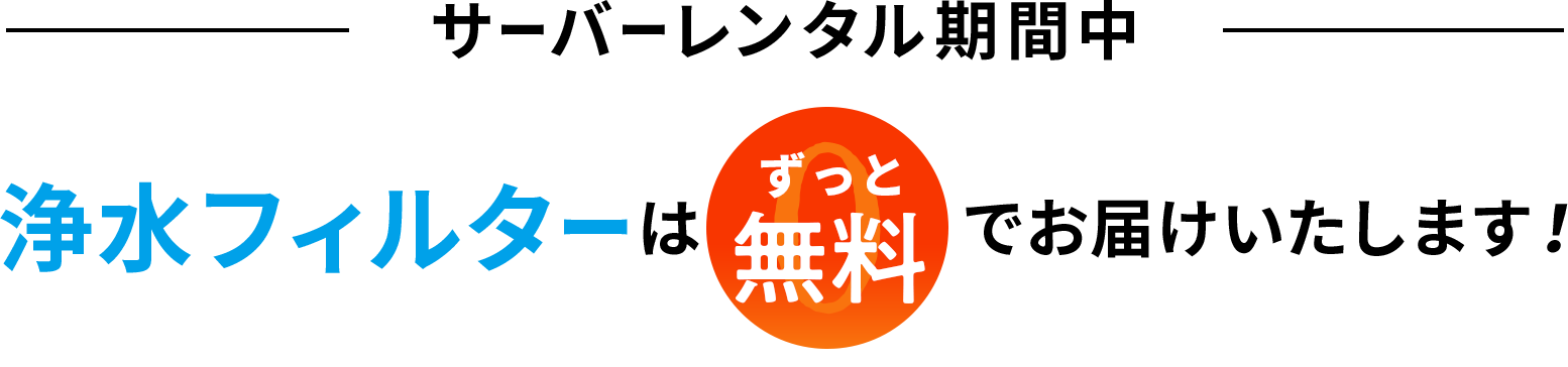 サーバーをレンタル期間中は浄水フィルターをずっと無料でお届けいたします